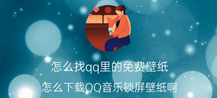 怎么找qq里的免费壁纸 怎么下载QQ音乐锁屏壁纸啊？